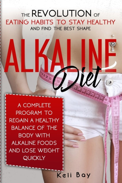Alkaline Diet: The Revolution of Eating Habits to stay Healthy and Find the Best Shape. A complete Guide to Regain a Healthy Balance of the Body with Alkaline Foods and lose Weight Quickly