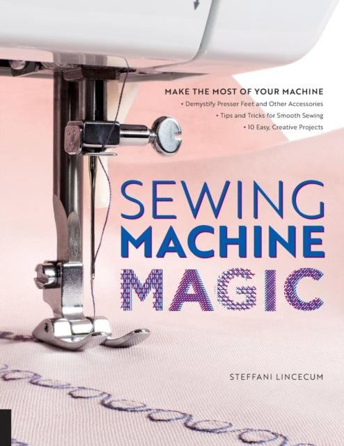 Sewing Machine Magic: Make the Most of Your Machine--Demystify Presser Feet and Other Accessories * Tips and Tricks for Smooth Sewing * 10 Easy, Creative Projects