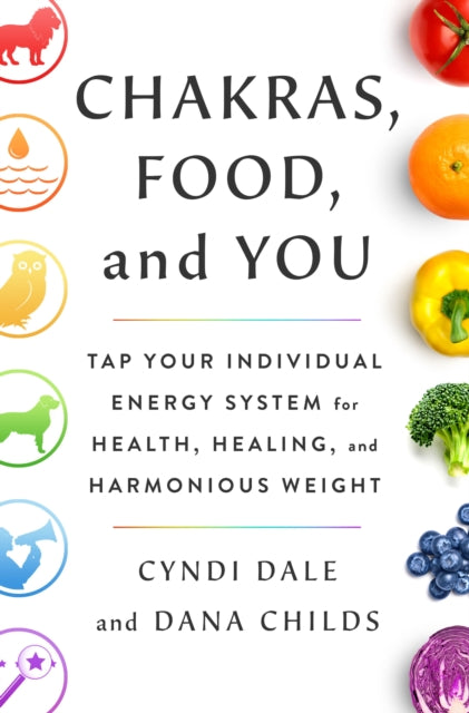 Chakras, Food, and You: Tap Your Individual Energy System for Health, Healing