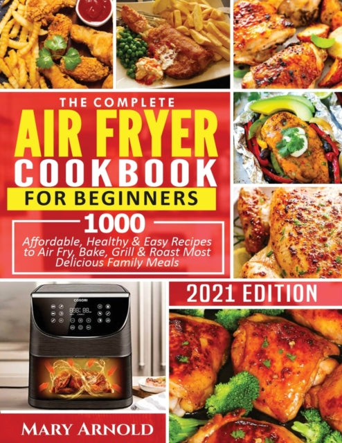 Complete Air Fryer Cookbook for Beginners: 1000 Affordable, Healthy & Easy Recipes to Air Fry, Bake, Grill & Roast Most Delicious Family Meals