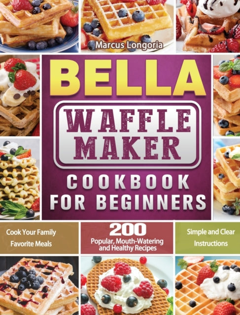 BELLA Waffle Maker Cookbook for Beginners: 200 Popular, Mouth-Watering and Healthy Recipes to Cook Your Family Favorite Meals with Simple and Clear Instructions