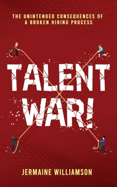 Talent War!: The Unintended Consequences of a Broken Hiring Process