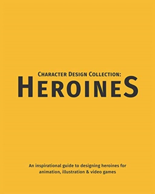 Character Design Collection: Heroines: An inspirational guide to designing heroines for animation, illustration & video games