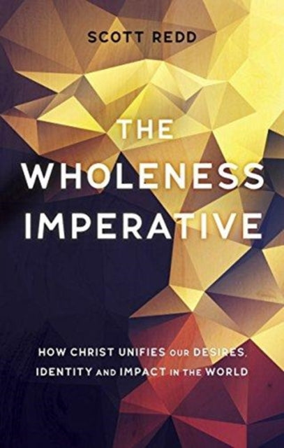 Wholeness Imperative: How Christ Unifies our Desires, Identity and Impact in the World