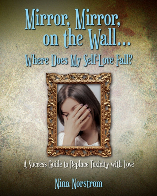 Mirror, Mirror, on the Wall . . . Where Does My Self-Love Fall?: A Success Guide to Replace Toxicity with Love