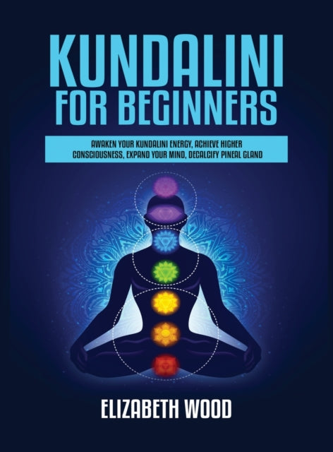 Kundalini for Beginners: Awaken Your Kundalini Energy, Achieve Higher Consciousness, Expand Your Mind, Decalcify Pineal Gland