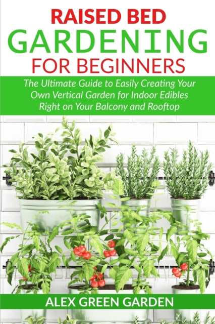 Raised Bed Gardening for Beginners: The Ultimate Guide to Easily Creating Your Own Vertical Garden for Indoor Edibles Right on Your Balcony and Rooftop