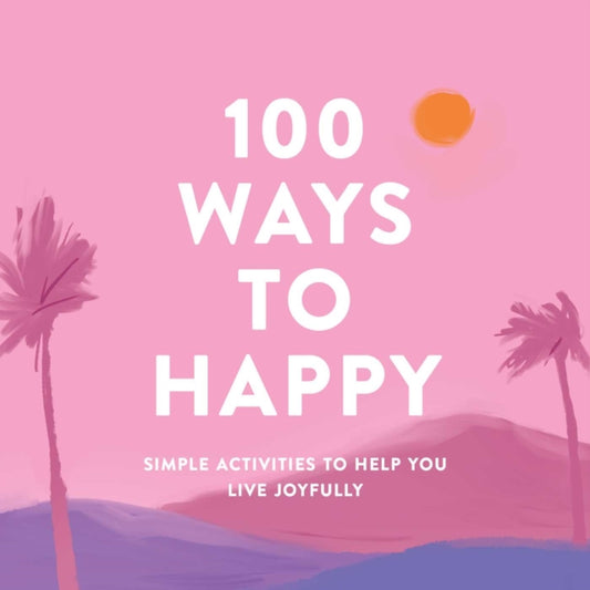 100 Ways to Happy: Simple Activities to Help You Live Joyfully