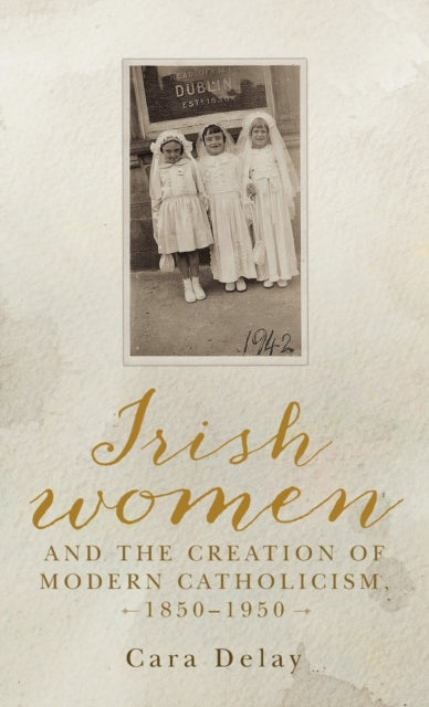 Irish Women and the Creation of Modern Catholicism, 1850-1950