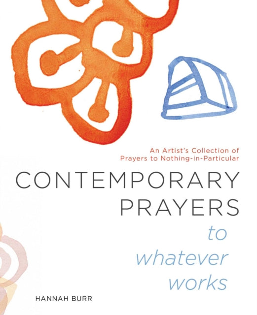 Contemporary Prayers to Whatever Works: An Artist's Collection of Prayers to Nothing-in-Particular