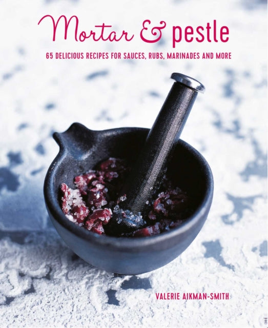 Mortar & Pestle: 65 Delicious Recipes for Sauces, Rubs, Marinades and More