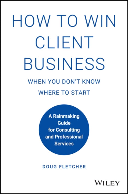 How to Win Client Business When You Don't Know Where to Start: A Rainmaking Guide for Consulting and Professional Services