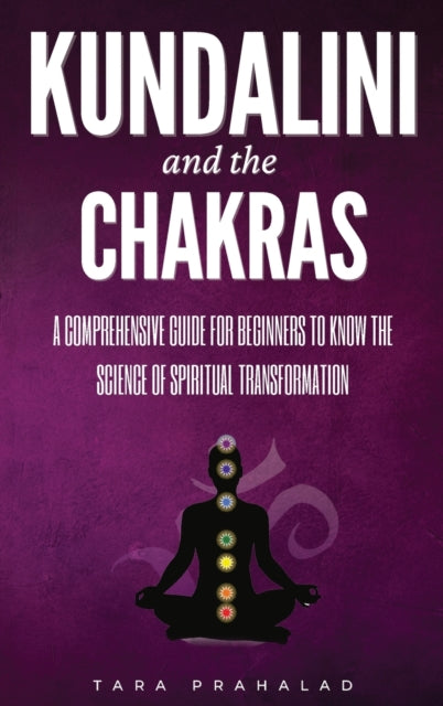 Kundalini and the Chakras: A Comprehensive Guide for Beginners to Know the Science of Spiritual Transformation