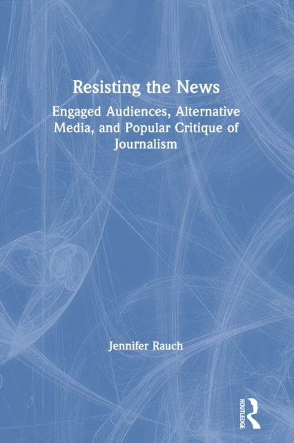 Resisting the News: Engaged Audiences, Alternative Media, and Popular Critique of Journalism