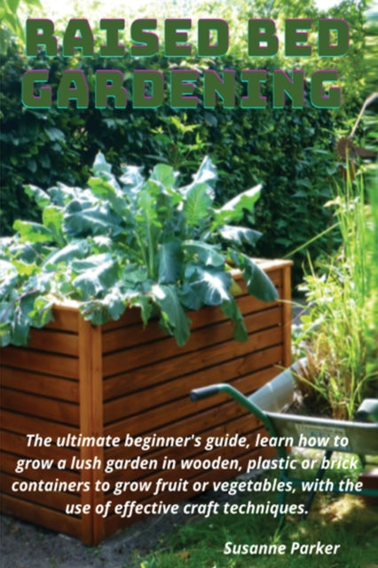 Raised Bed Gardening: The ultimate beginner's guide, learn how to grow a lush garden in wooden, plastic or brick containers to grow fruit or vegetables, with the use of effective craft techniques.