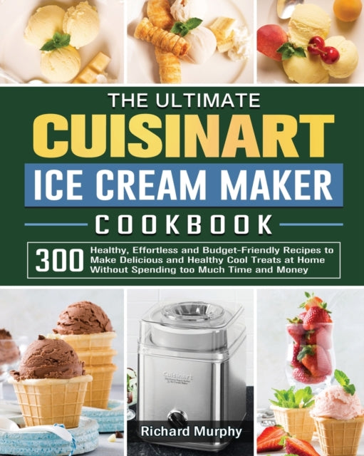 Ultimate Cuisinart Ice Cream Maker Cookbook: 300 Healthy, Effortless and Budget-Friendly Recipes to Make Delicious and Healthy Cool Treats at Home Without Spending too Much Time and Money