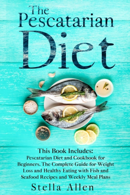 Pescatarian Diet: This Book Includes: Pescatarian Diet and Cookbook for Beginners. The Complete Guide for Weight Loss and Healthy Eating with Fish and Seafood Recipes and Weekly Meal Plans