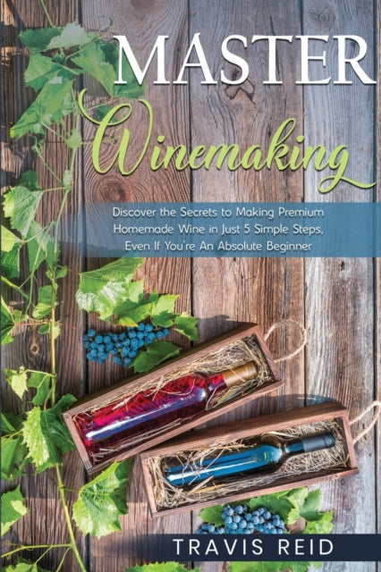 Master Winemaking: Discover the Secrets to Making Premium Homemade Wine in Just 5 Simple Steps, Even If You're An Absolute Beginner