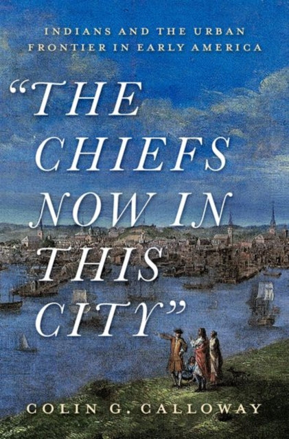 Chiefs Now in This City: Indians and the Urban Frontier in Early America