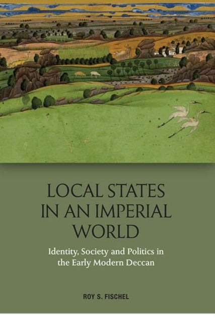 Local States in an Imperial World: Identity, Society and Politics in India's Deccan, 1486-1687