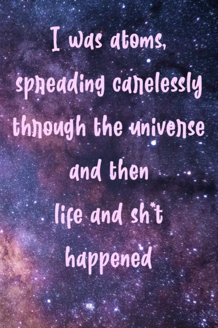 I was atoms spreading carelessly through the universe and then life and sh*t happened: Mindfulness Daily Journal - Positive Journal - Meditation Journal - Mindful Journal - Living Present - Mindfulness Notebook - Gratitude Journal - Gratitude Book