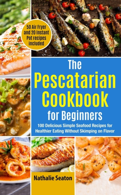 Pescatarian Cookbook for Beginners: 100 Delicious Simple Seafood Recipes for Healthier Eating Without Skimping on Flavor (50 Air Fryer and 20 Instant Pot recipes included)