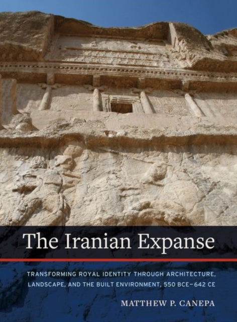 Iranian Expanse: Transforming Royal Identity through Architecture, Landscape, and the Built Environment, 550 BCE-642 CE