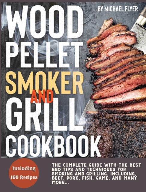 Wood Pellet Smoker and Grill: The Complete Guide with The Best Bbq Tips and Techniques for Smoking and Grilling. Including, Beef, Pork, Fish