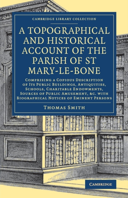 Topographical and Historical Account of the Parish of St Mary-le-Bone: Comprising a Copious Description of its Public Buildings, Antiquities, Schools, Charitable Endowments