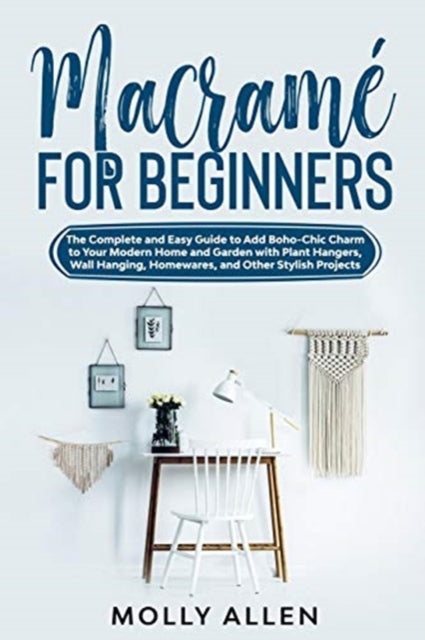 Macrame for Beginners: The Complete and Easy Guide to Add Boho-Chic Charm to Your Modern Home and Garden with Plant Hangers, Wall Hanging, Homewares, and Other Stylish Projects