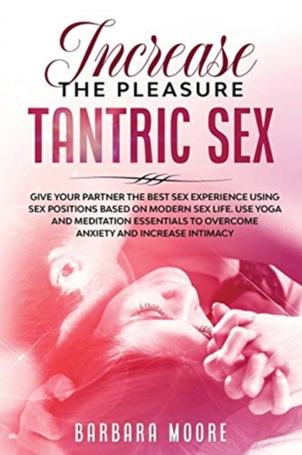 Increase the Pleasure Tantric Sex: Give Your Partner the Best Sex Experience Using Sex Positions Based on Modern Sex Life.Use Yoga and Meditation Essentials to Overcome Anxiety and Increase Intimacy