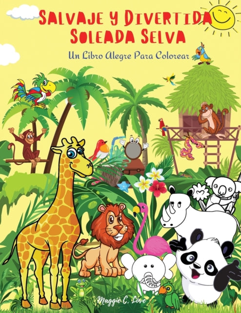 Salvaje Y Divertida Soleada Selva - Un Libro Alegre Para Colorear: 101 Animales Exoticos, Aves y Peces, Plantas y frutas fantasticas, Increible Libro de Colorear para Ninos de 4 a 9 Anos