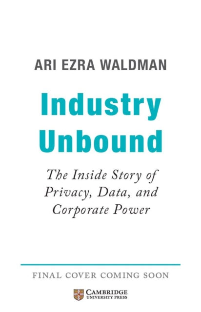 Industry Unbound: The Inside Story of Privacy, Data, and Corporate Power