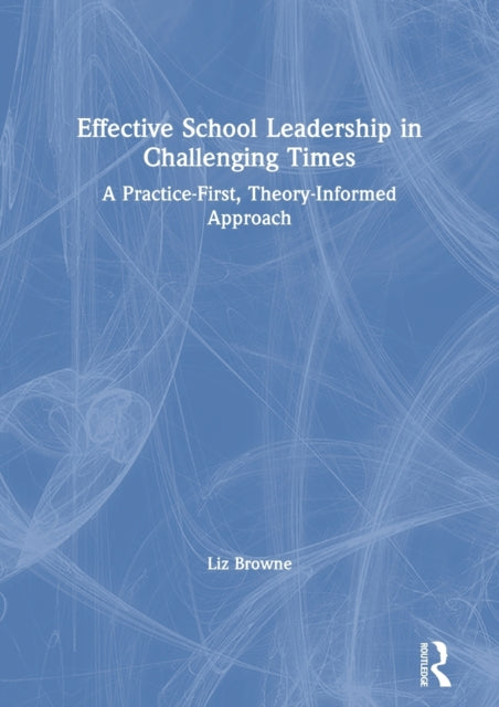 Effective School Leadership in Challenging Times: A Practice-First, Theory-Informed Approach