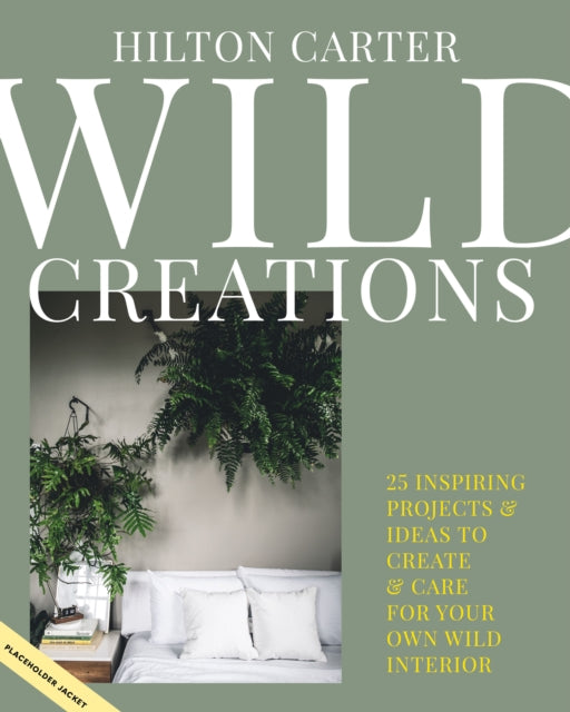 Wild Creations: Inspiring Projects to Create Plus Plant Care Tips & Styling Ideas for Your Own Wild Interior