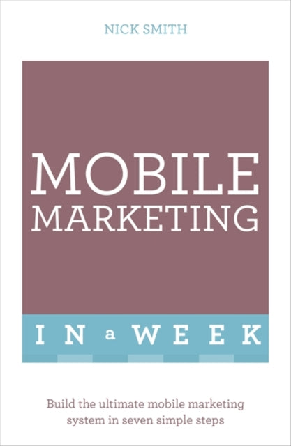 Mobile Marketing In A Week: Build The Ultimate Mobile Marketing System In Seven Simple Steps
