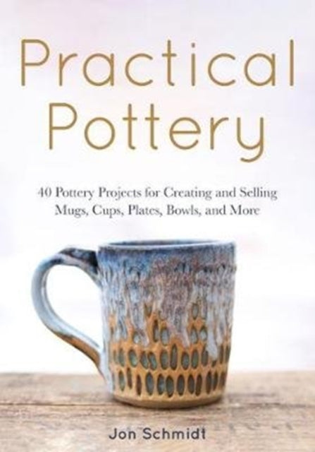 Practical Pottery: 40 Pottery Projects for Creating and Selling  Mugs, Cups, Plates, Bowls