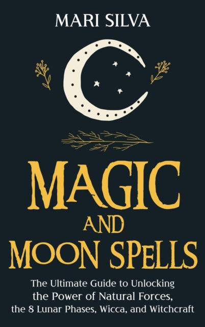 Magic and Moon Spells: The Ultimate Guide to Unlocking the Power of Natural Forces, the 8 Lunar Phases, Wicca, and Witchcraft