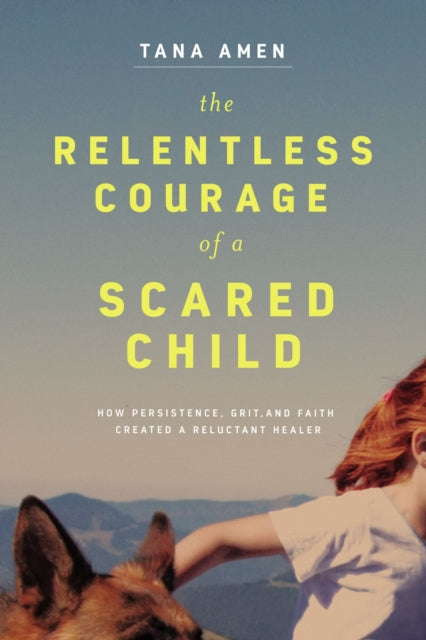 Relentless Courage of a Scared Child: How Persistence, Grit, and Faith Created a Reluctant Healer