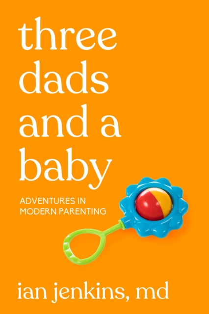 Three Dads And A Baby: Adventures in Modern Parenting