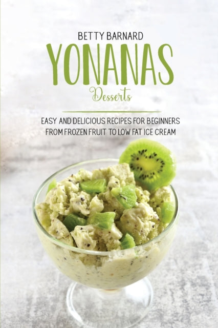 Yonanas Desserts: Easy and Delicious Recipes for Beginners from Frozen Fruit to Low Fat Ice Cream