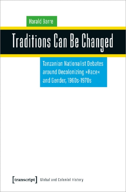 Traditions Can Be Changed: Tanzanian Nationalist Debates around Decolonizing "Race" and Gender, 1960s-1970s