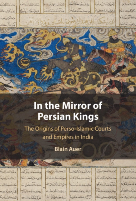 In the Mirror of Persian Kings: The Origins of Perso-Islamic Courts and Empires in India