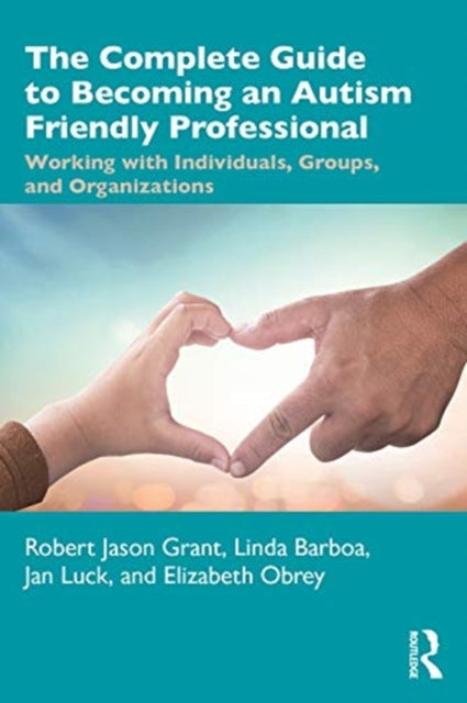 Complete Guide to Becoming an Autism Friendly Professional: Working with Individuals, Groups, and Organizations