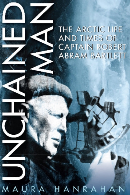 Unchained Man: The Arctic Life and Times of Captain Robert Abram Bartlett