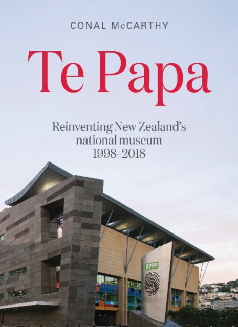 Te Papa: Reinventing New Zealand's National Museum 1998-2018