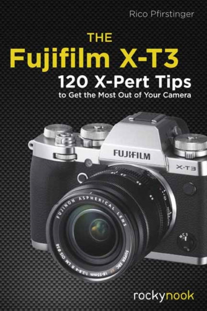 Fujifilm X-T3: 120 X-Pert Tips to Get the Most Out of Your Camera