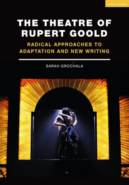 Theatre of Rupert Goold: Radical Approaches to Adaptation and New Writing