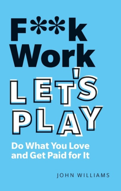 F**k Work, Let's Play: Do What You Love and Get Paid for It