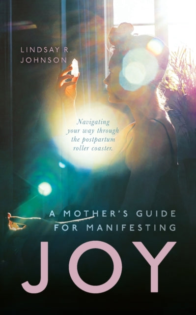 Mother's Guide for Manifesting JOY: Navigating your way through the postpartum roller coaster